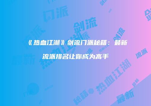 《热血江湖》剑流门派秘籍：最新流派排名让你成为高手