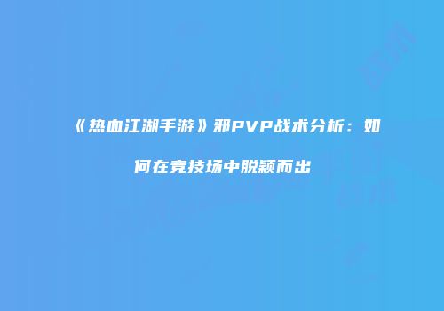 《热血江湖手游》邪PVP战术分析：如何在竞技场中脱颖而出
