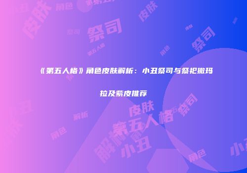 《第五人格》角色皮肤解析：小丑祭司与祭祀撒玛拉及紫皮推荐
