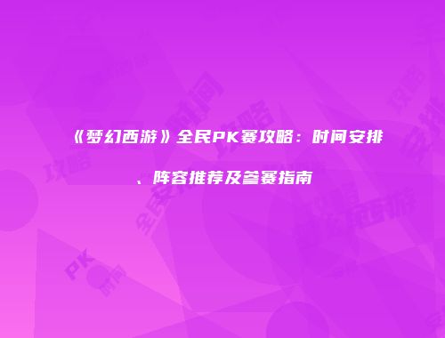 《梦幻西游》全民PK赛攻略：时间安排、阵容推荐及参赛指南