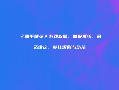 《和平精英》游戏攻略：举报系统、角色设定、外挂识别与防范