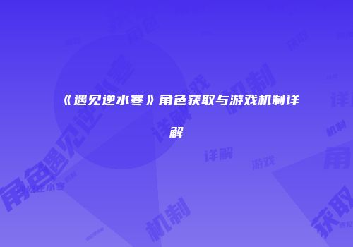 《遇见逆水寒》角色获取与游戏机制详解