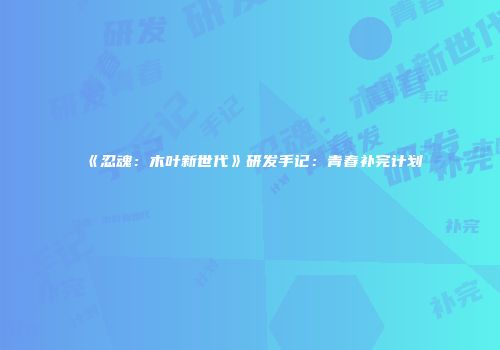 《忍魂：木叶新世代》研发手记：青春补完计划
