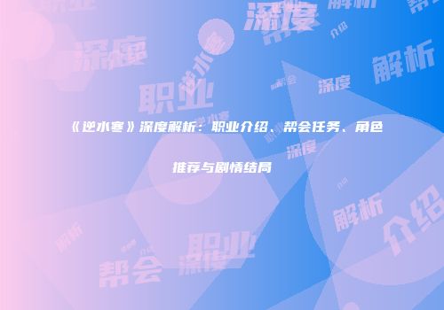 《逆水寒》深度解析：职业介绍、帮会任务、角色推荐与剧情结局