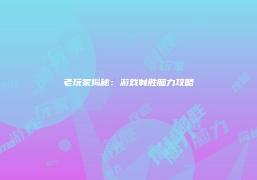 老玩家揭秘：游戏制胜脑力攻略