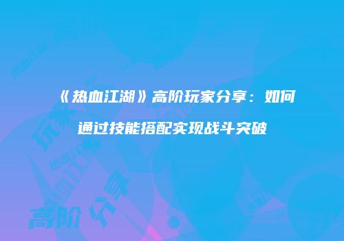 《热血江湖》高阶玩家分享：如何通过技能搭配实现战斗突破