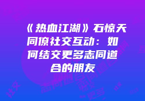 《热血江湖》石惊天同僚社交互动：如何结交更多志同道合的朋友