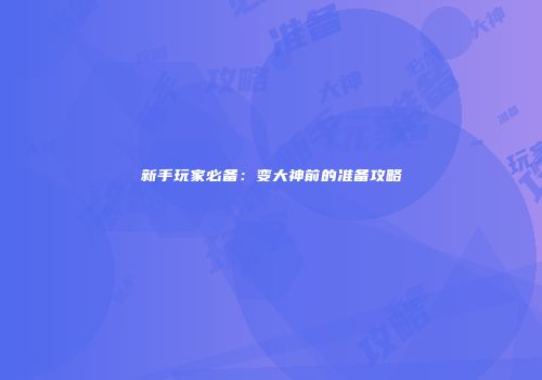新手玩家必备：变大神前的准备攻略