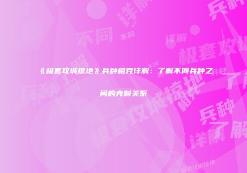 《极套攻城掠地》兵种相克详解：了解不同兵种之间的克制关系