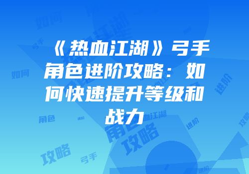 《热血江湖》弓手角色进阶攻略：如何快速提升等级和战力