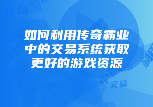 如何利用传奇霸业中的交易系统获取更好的游戏资源