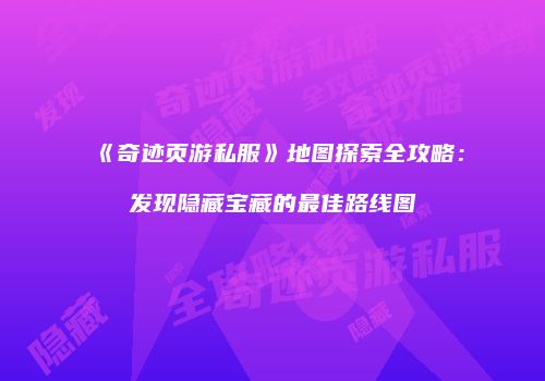 《奇迹页游私服》地图探索全攻略：发现隐藏宝藏的最佳路线图