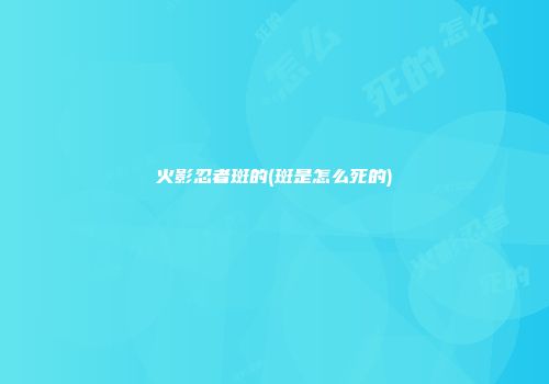 火影忍者斑的(斑是怎么死的)