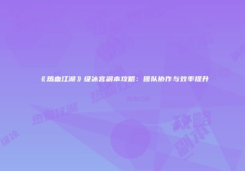 《热血江湖》级冰宫副本攻略：团队协作与效率提升