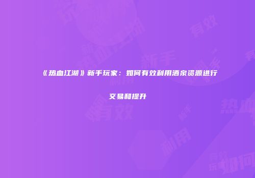 《热血江湖》新手玩家：如何有效利用酒泉资源进行交易和提升