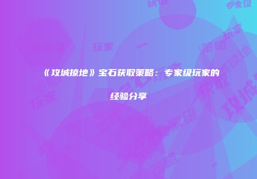 《攻城掠地》宝石获取策略：专家级玩家的经验分享