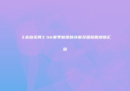 《永劫无间》S6赛季新皮肤详解及国际服皮肤汇总