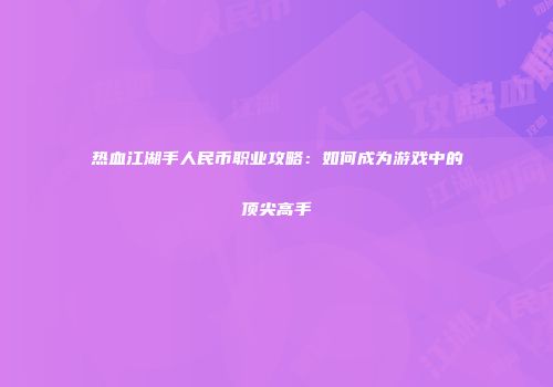 热血江湖手人民币职业攻略：如何成为游戏中的顶尖高手