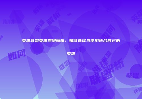 英雄联盟英雄期限解析：如何选择与使用适合自己的英雄