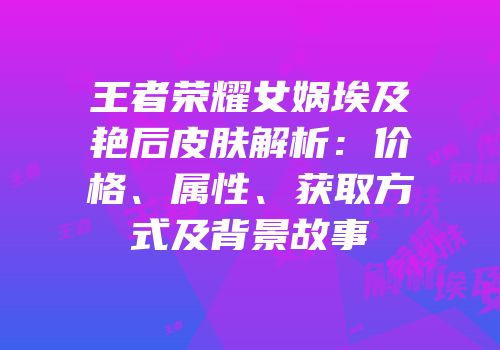 王者荣耀女娲埃及艳后皮肤解析：价格、属性、获取方式及背景故事