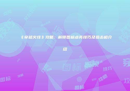 《穿越火线》攻略：解锁图标点亮技巧及狙击枪介绍