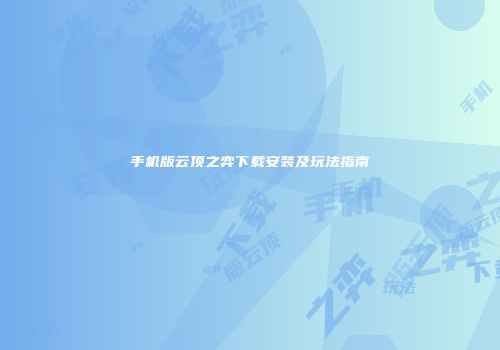 手机版云顶之弈下载安装及玩法指南