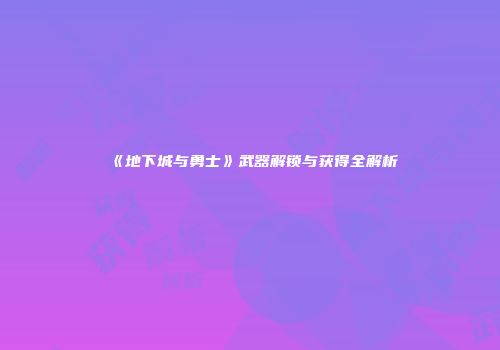 《地下城与勇士》武器解锁与获得全解析