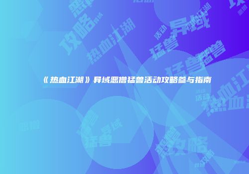 《热血江湖》异域恶僧猛兽活动攻略参与指南
