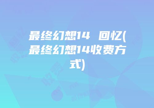 最终幻想14 回忆(最终幻想14收费方式)