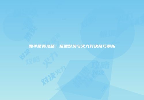 和平精英攻略：极速对决与火力对决技巧解析