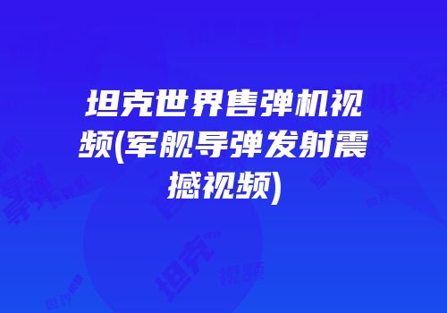 坦克世界售弹机视频(军舰导弹发射震撼视频)