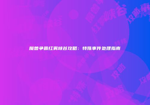 魔兽争霸红雾峡谷攻略：特殊事件处理指南