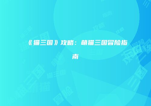 《猫三国》攻略：萌猫三国冒险指南
