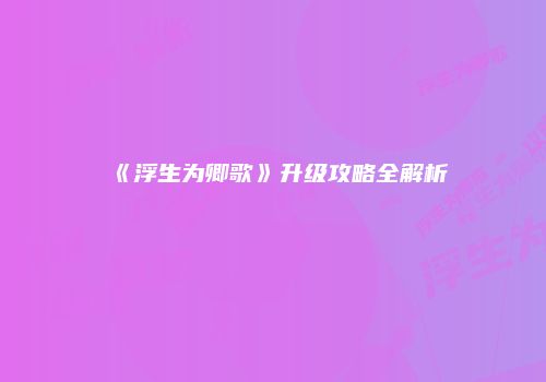 《浮生为卿歌》升级攻略全解析