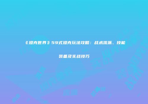 《坦克世界》59式坦克玩法攻略：战术流派、技能装备及实战技巧