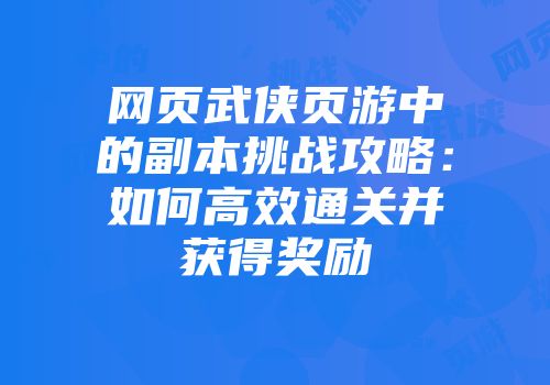 网页武侠页游中的副本挑战攻略：如何高效通关并获得奖励