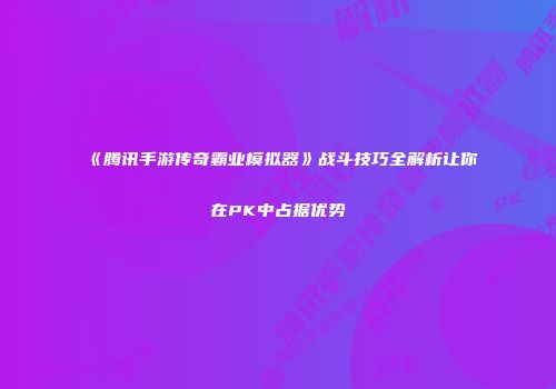 《腾讯手游传奇霸业模拟器》战斗技巧全解析让你在PK中占据优势
