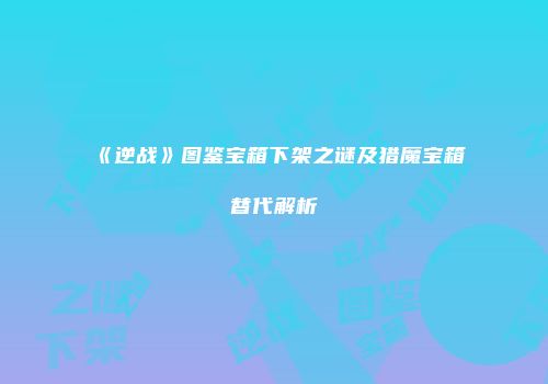 《逆战》图鉴宝箱下架之谜及猎魔宝箱替代解析