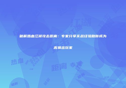破解热血江湖攻击距离：专家分享实战经验助你成为高输出玩家