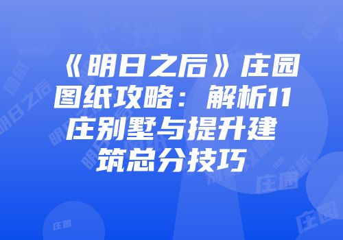 《明日之后》庄园图纸攻略：解析11庄别墅与提升建筑总分技巧