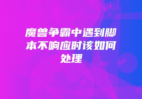 魔兽争霸中遇到脚本不响应时该如何处理