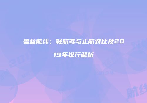 碧蓝航线：轻航鸢与正航对比及2019年排行解析