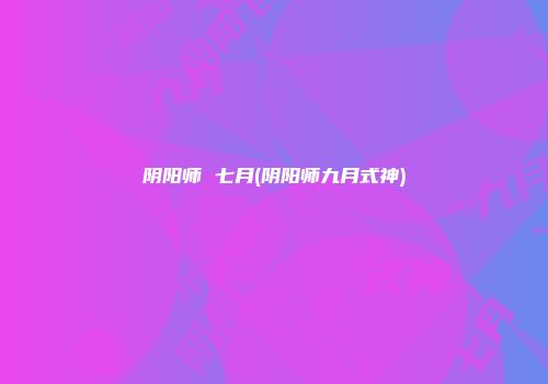 阴阳师 七月(阴阳师九月式神)