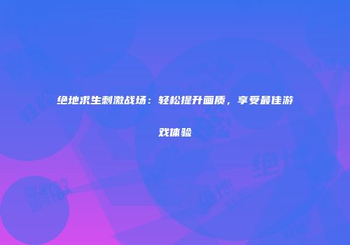 绝地求生刺激战场：轻松提升画质，享受最佳游戏体验