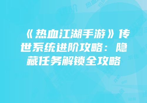 《热血江湖手游》传世系统进阶攻略：隐藏任务解锁全攻略