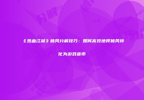 《热血江湖》披风分解技巧：如何高效地将披风转化为游戏货币