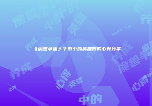 《魔兽争霸》手游中的英雄养成心得分享
