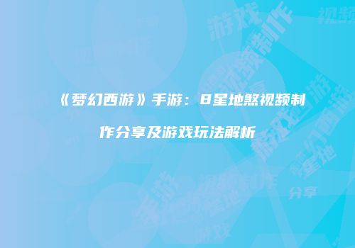 《梦幻西游》手游：8星地煞视频制作分享及游戏玩法解析
