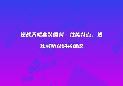 逆战天鲲套装爆料：性能特点、进化解析及购买建议