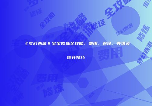 《梦幻西游》宝宝修炼全攻略：费用、途径、等级及提升技巧